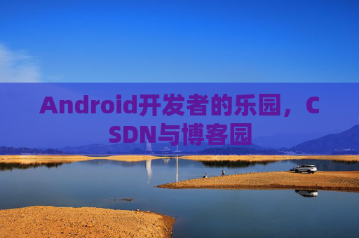 Android开发者的乐园，CSDN与博客园