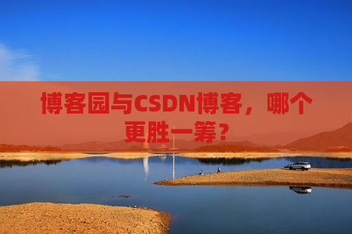 博客园与CSDN博客，哪个更胜一筹？