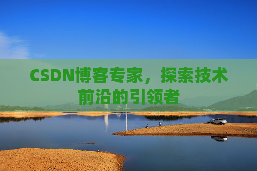 CSDN博客专家，探索技术前沿的引领者